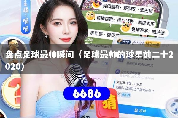 盘点足球最帅瞬间（足球最帅的球星前二十2020）