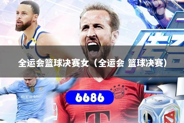 全运会篮球决赛女(全运会 篮球决赛)