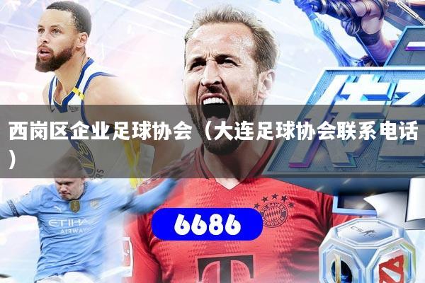 西岗区企业足球协会(大连足球协会联系电话)