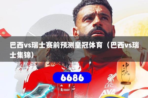 巴西vs瑞士赛前预测皇冠体育(巴西vs瑞士集锦)