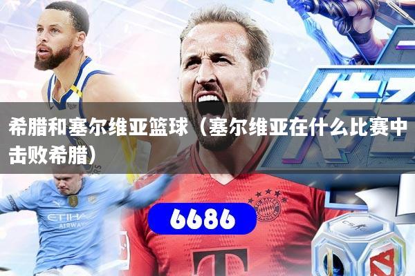 希腊和塞尔维亚篮球(塞尔维亚在什么比赛中击败希腊)