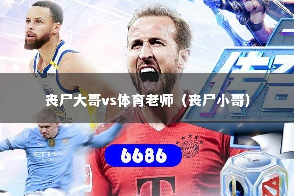 丧尸大哥vs体育老师（丧尸小哥）