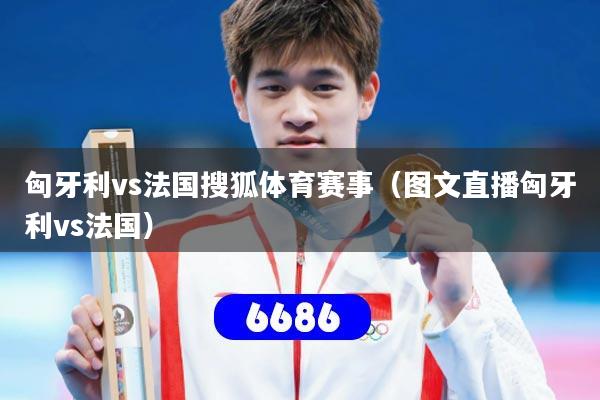 匈牙利vs法国搜狐体育赛事（图文直播匈牙利vs法国）