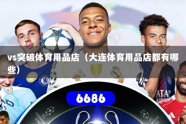 详细阅读:vs突破体育用品店(大连体育用品店都有哪些) vs突破体育用品店(大连体育用品店都有哪些)