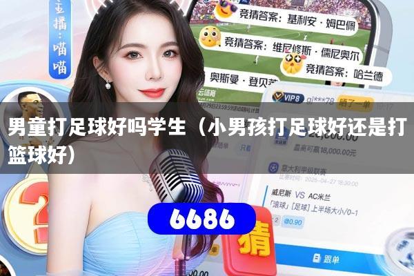 详细阅读:男童打足球好吗学生(小男孩打足球好还是打篮球好) 男童打足球好吗学生(小男孩打足球好还是打篮球好)