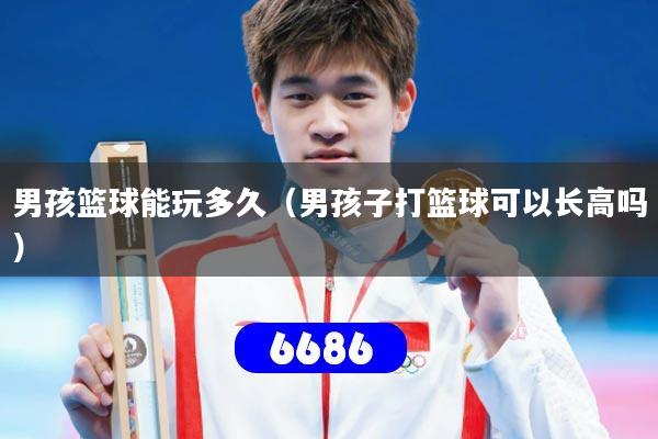 男孩篮球能玩多久（男孩子打篮球可以长高吗）