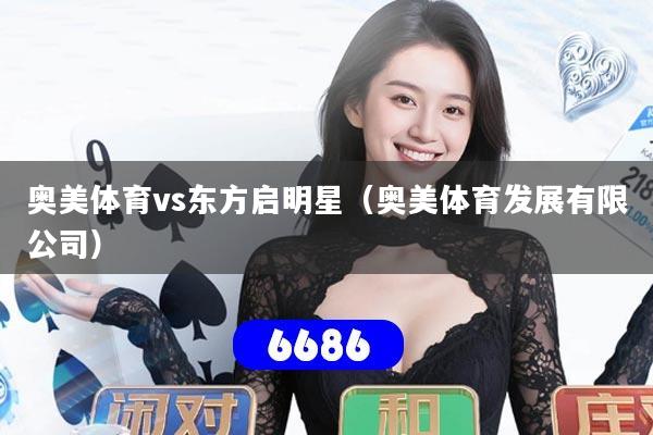 详细阅读:奥美体育vs东方启明星(奥美体育发展有限公司) 奥美体育vs东方启明星(奥美体育发展有限公司)