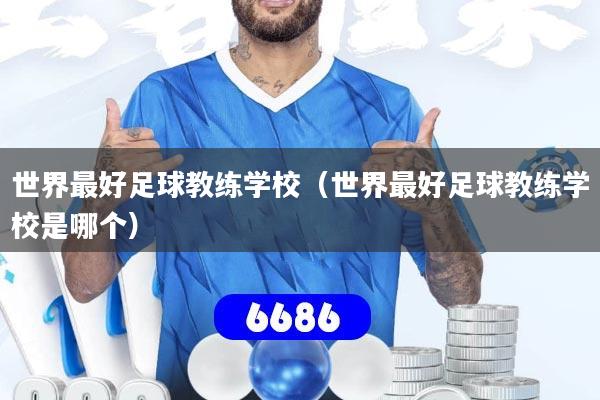 世界最好足球教练学校(世界最好足球教练学校是哪个)